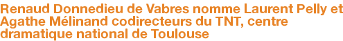 Renaud Donnedieu de Vabres nomme Laurent Pelly et Agathe Mélinand codirecteurs du TNT, centre dramatique national de Toulouse