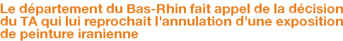 Le département du Bas-Rhin fait appel de la décision du TA qui lui reprochait l'annulation d'une exposition de peinture iranienne