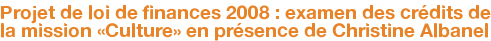 Projet de loi de finances 2008 : examen des crédits de la mission «Culture» en présence de Christine Albanel