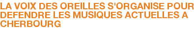 LA VOIX DES OREILLES S'ORGANISE POUR DEFENDRE LES MUSIQUES ACTUELLES A CHERBOURG