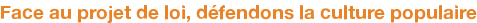 Face au projet de loi, défendons la culture populaire