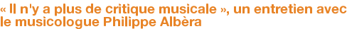 « Il n'y a plus de critique musicale », un entretien avec le musicologue Philippe Albèra