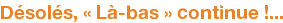 Désolés, « Là-bas » continue !...