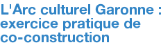 L'Arc culturel Garonne : exercice pratique de co-construction